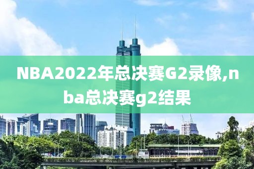NBA2022年总决赛G2录像,nba总决赛g2结果