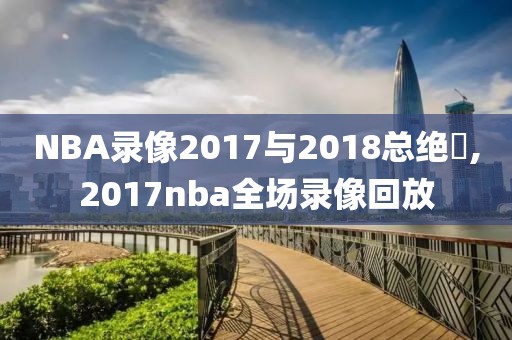 NBA录像2017与2018总绝賽,2017nba全场录像回放