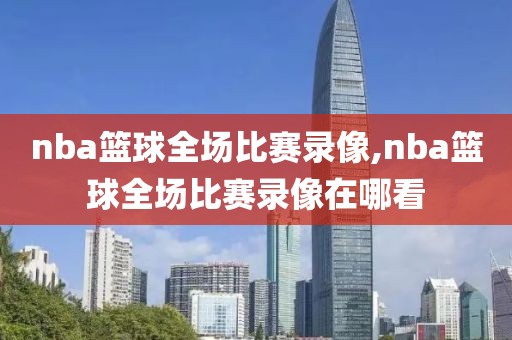 nba篮球全场比赛录像,nba篮球全场比赛录像在哪看