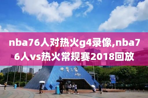 nba76人对热火g4录像,nba76人vs热火常规赛2018回放