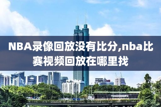 NBA录像回放没有比分,nba比赛视频回放在哪里找