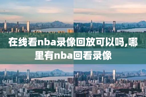 在线看nba录像回放可以吗,哪里有nba回看录像