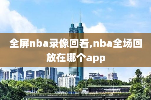 全屏nba录像回看,nba全场回放在哪个app