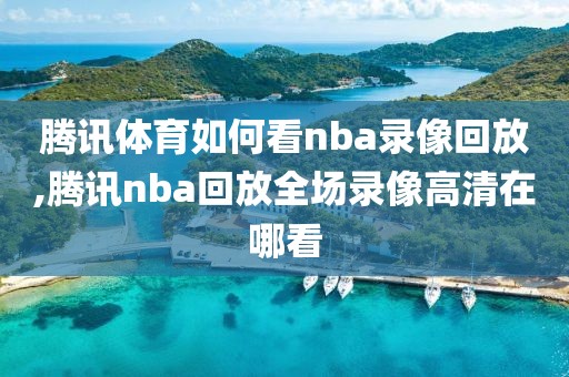 腾讯体育如何看nba录像回放,腾讯nba回放全场录像高清在哪看
