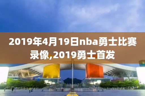 2019年4月19日nba勇士比赛录像,2019勇士首发