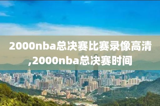 2000nba总决赛比赛录像高清,2000nba总决赛时间