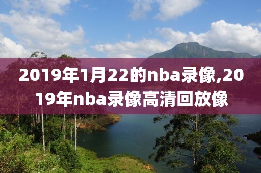 2019年1月22的nba录像,2019年nba录像高清回放像