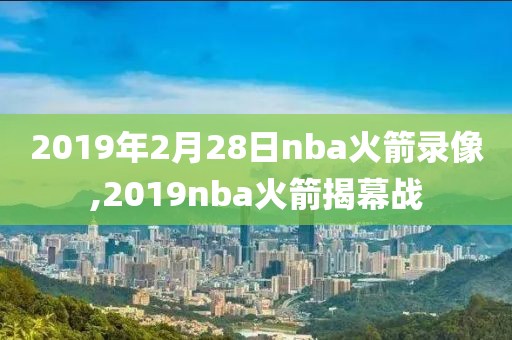 2019年2月28日nba火箭录像,2019nba火箭揭幕战