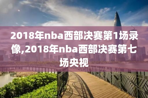 2018年nba西部决赛第1场录像,2018年nba西部决赛第七场央视