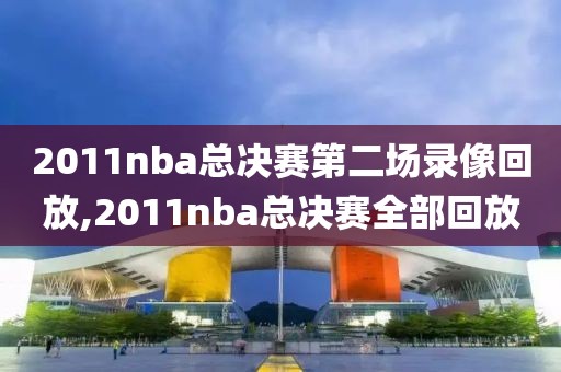 2011nba总决赛第二场录像回放,2011nba总决赛全部回放