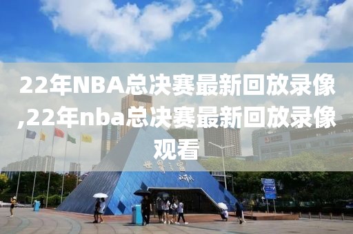 22年NBA总决赛最新回放录像,22年nba总决赛最新回放录像观看