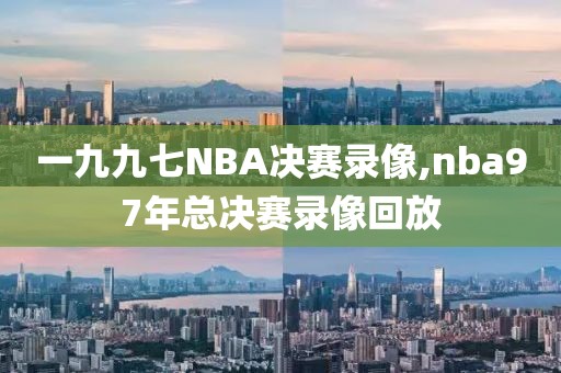 一九九七NBA决赛录像,nba97年总决赛录像回放