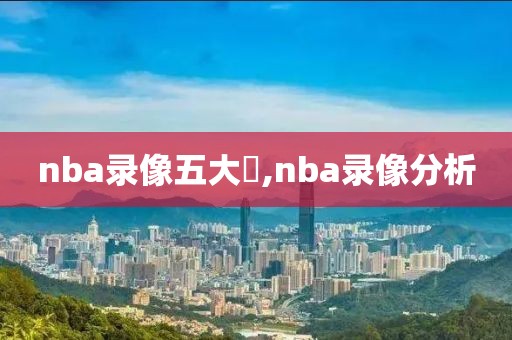 nba录像五大囧,nba录像分析