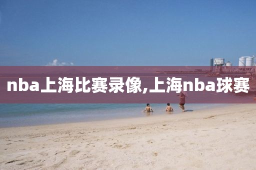 nba上海比赛录像,上海nba球赛