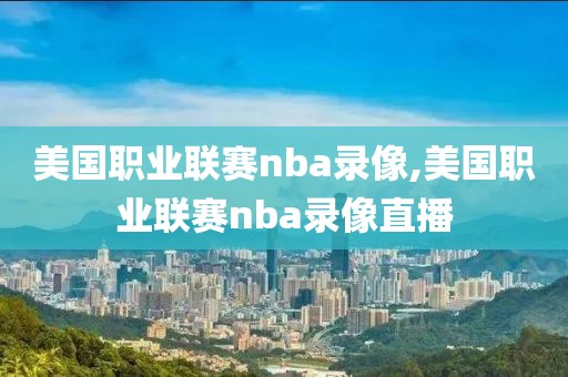 美国职业联赛nba录像,美国职业联赛nba录像直播