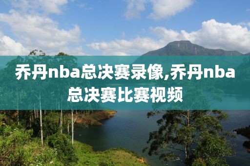 乔丹nba总决赛录像,乔丹nba总决赛比赛视频