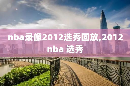nba录像2012选秀回放,2012nba 选秀