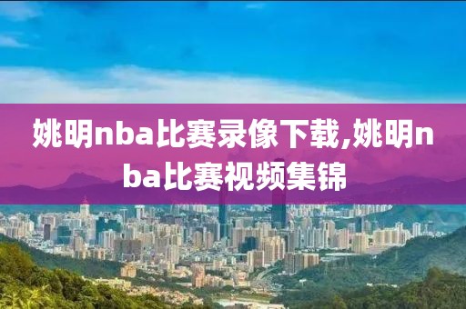 姚明nba比赛录像下载,姚明nba比赛视频集锦