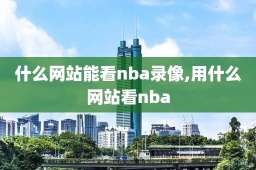 什么网站能看nba录像,用什么网站看nba
