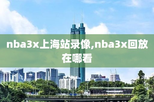 nba3x上海站录像,nba3x回放在哪看
