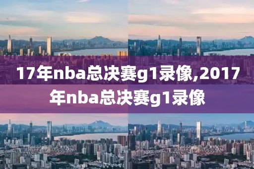 17年nba总决赛g1录像,2017年nba总决赛g1录像