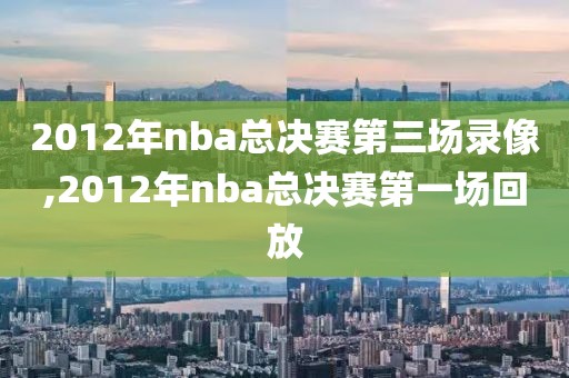 2012年nba总决赛第三场录像,2012年nba总决赛第一场回放
