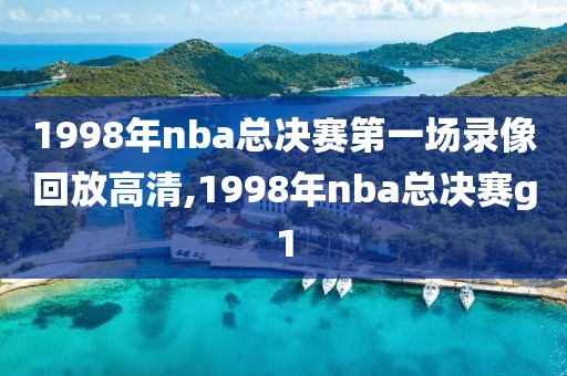 1998年nba总决赛第一场录像回放高清,1998年nba总决赛g1