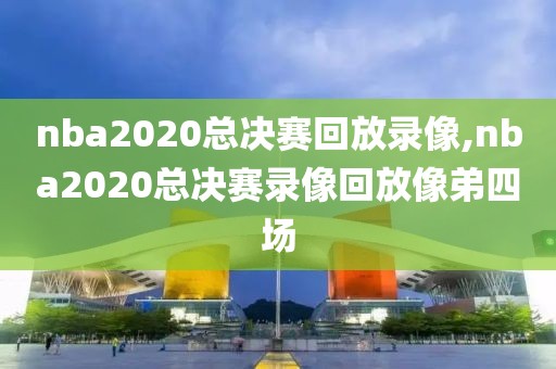nba2020总决赛回放录像,nba2020总决赛录像回放像弟四场