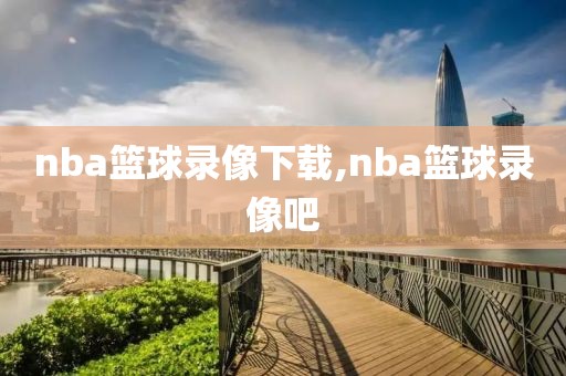 nba篮球录像下载,nba篮球录像吧