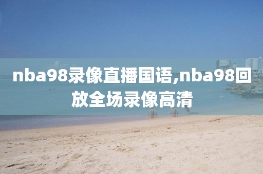 nba98录像直播国语,nba98回放全场录像高清