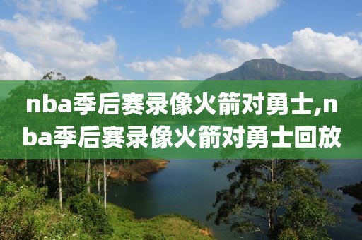 nba季后赛录像火箭对勇士,nba季后赛录像火箭对勇士回放