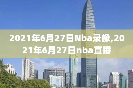 2021年6月27日Nba录像,2021年6月27日nba直播