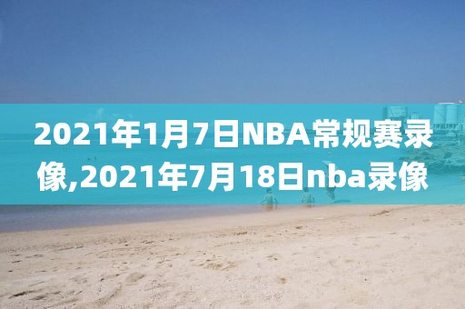 2021年1月7日NBA常规赛录像,2021年7月18日nba录像