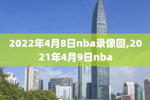2022年4月8日nba录像回,2021年4月9日nba