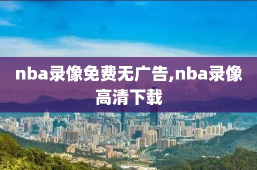 nba录像免费无广告,nba录像高清下载