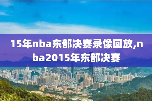 15年nba东部决赛录像回放,nba2015年东部决赛