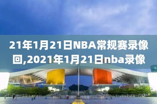 21年1月21日NBA常规赛录像回,2021年1月21日nba录像