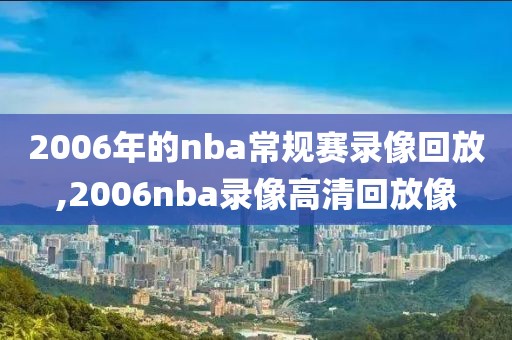 2006年的nba常规赛录像回放,2006nba录像高清回放像