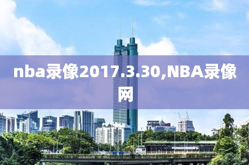 nba录像2017.3.30,NBA录像网