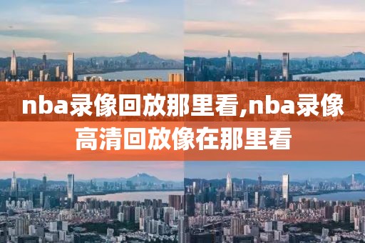 nba录像回放那里看,nba录像高清回放像在那里看