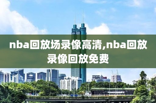 nba回放场录像高清,nba回放录像回放免费