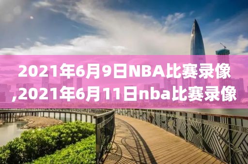 2021年6月9日NBA比赛录像,2021年6月11日nba比赛录像