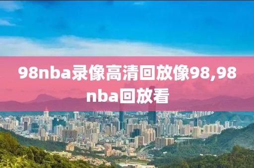 98nba录像高清回放像98,98nba回放看