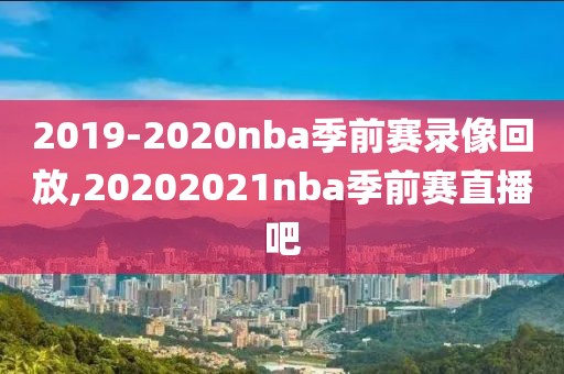 2019-2020nba季前赛录像回放,20202021nba季前赛直播吧