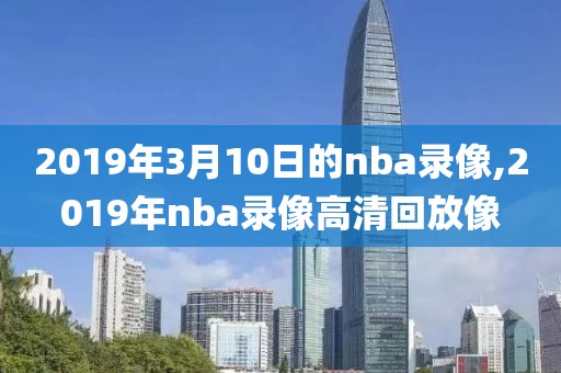 2019年3月10日的nba录像,2019年nba录像高清回放像