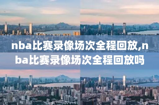nba比赛录像场次全程回放,nba比赛录像场次全程回放吗