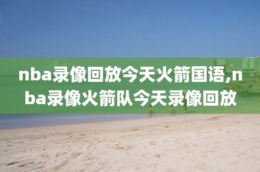 nba录像回放今天火箭国语,nba录像火箭队今天录像回放