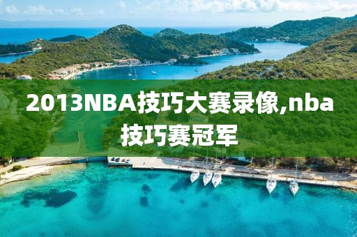2013NBA技巧大赛录像,nba技巧赛冠军