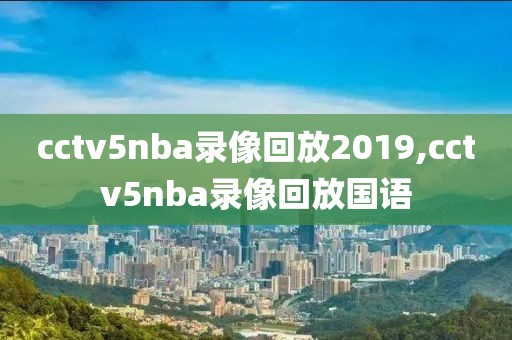 cctv5nba录像回放2019,cctv5nba录像回放国语