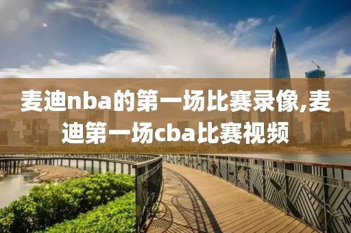 麦迪nba的第一场比赛录像,麦迪第一场cba比赛视频